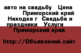 авто на свадьбу › Цена ­ 1 000 - Приморский край, Находка г. Свадьба и праздники » Услуги   . Приморский край